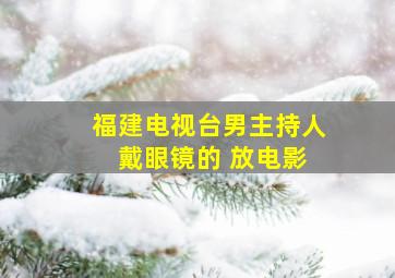 福建电视台男主持人 戴眼镜的 放电影